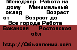 Менеджер. Работа на дому. › Минимальный оклад ­ 30 000 › Возраст от ­ 25 › Возраст до ­ 35 - Все города Работа » Вакансии   . Ростовская обл.